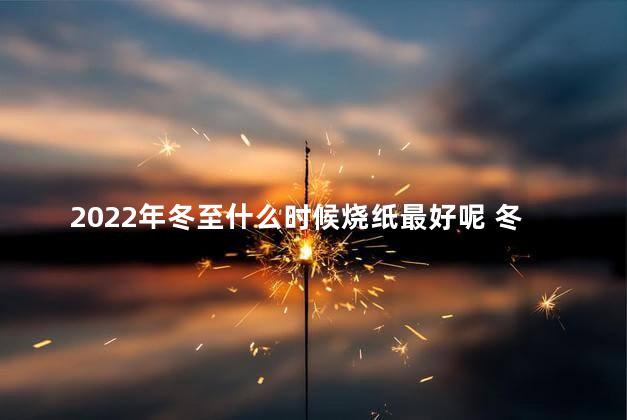 2022年冬至什么时候烧纸最好呢 冬至烧纸上午还是下午